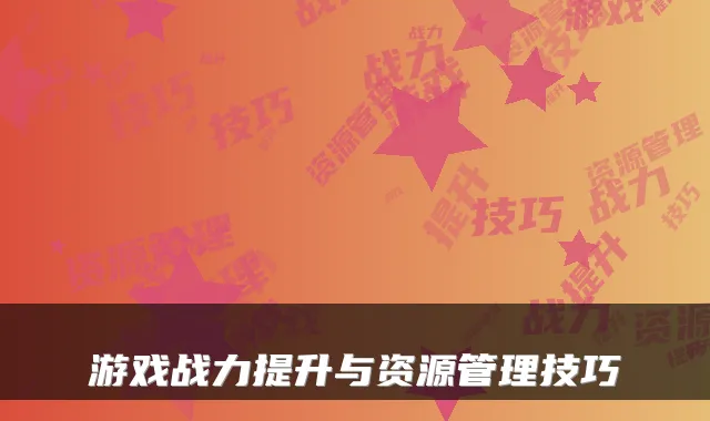 游戏战力提升与资源管理技巧