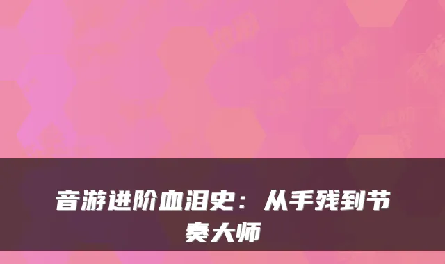 音游进阶血泪史:从手残到节奏大师