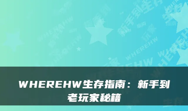 WHEREHW生存指南：新手到老玩家秘籍
