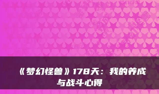 《梦幻怪兽》178天：我的养成与战斗心得