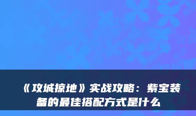 《攻城掠地》实战攻略：紫宝装备的佳搭配方式是什么