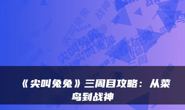 《尖叫兔兔》三周目攻略：从菜鸟到战神
