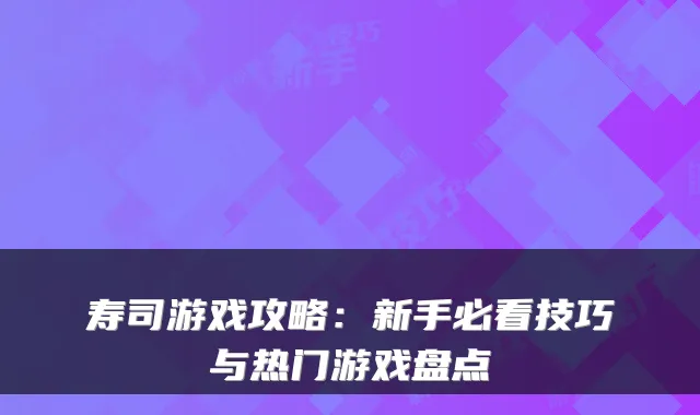 寿司游戏攻略：新手必看技巧与热门游戏盘点