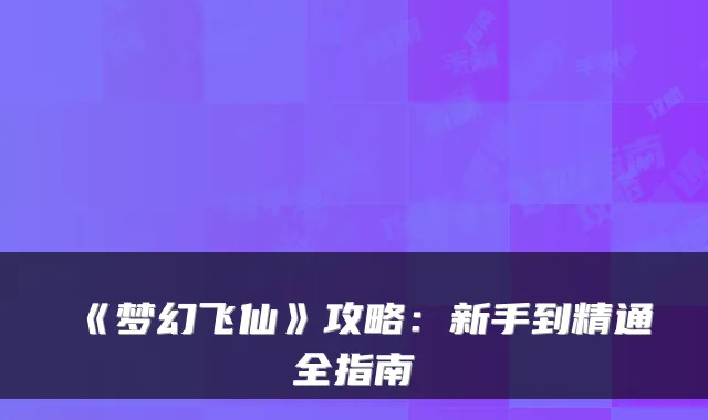 《梦幻飞仙》攻略：新手到精通全指南