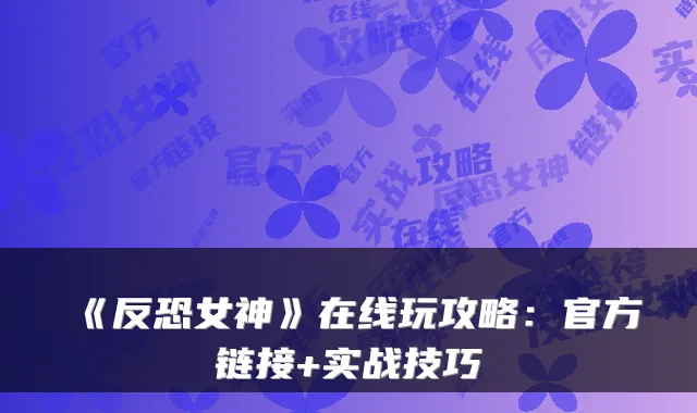 《反恐女神》在线玩攻略：官方链接+实战技巧