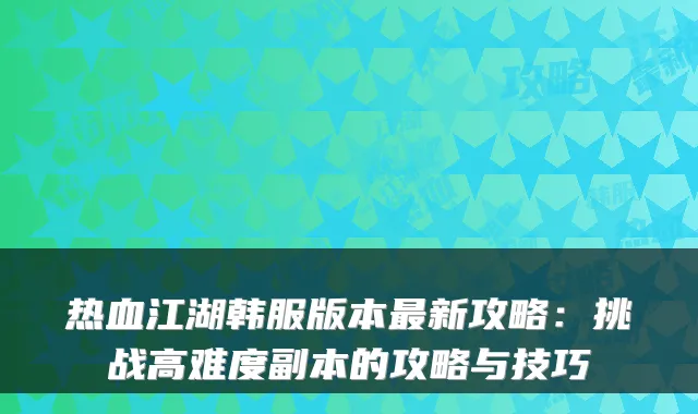 热血江湖韩服版本新攻略：挑战高难度副本的攻略与技巧