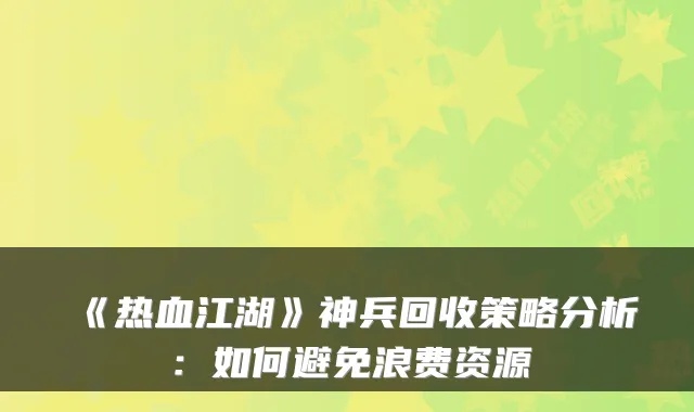 《热血江湖》神兵回收策略分析：如何避免浪费资源