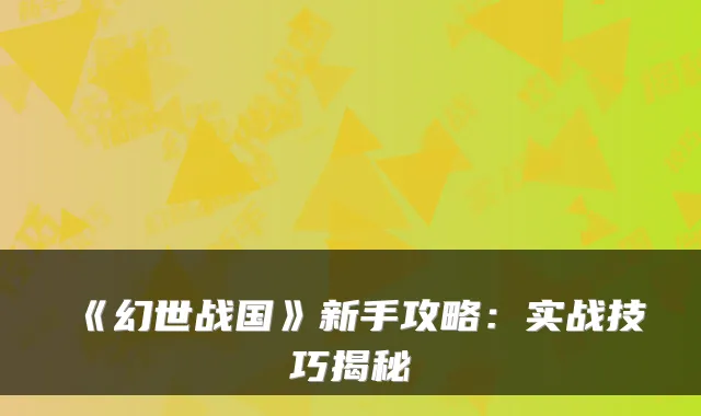 《幻世战国》新手攻略：实战技巧揭秘