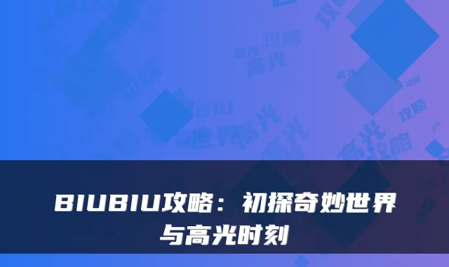 BIUBIU攻略：初探奇妙世界与高光时刻