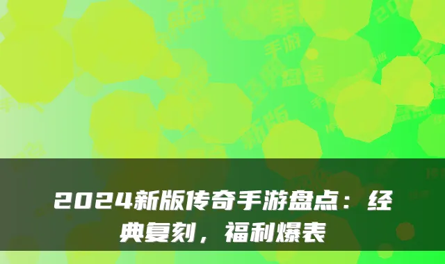 2024新版传奇手游盘点：经典复刻，福利爆表