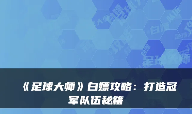 《足球大师》白嫖攻略：打造冠军队伍秘籍