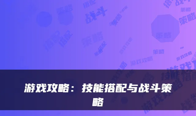 游戏攻略：技能搭配与战斗策略