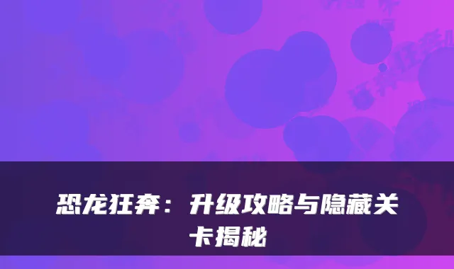 恐龙狂奔:升级攻略与隐藏关卡揭秘