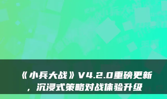 《小兵大战》V4.2.0重磅更新，沉浸式策略对战体验升级