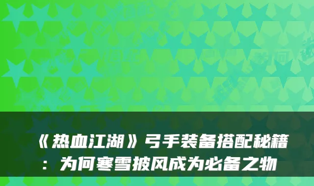 《热血江湖》弓手装备搭配秘籍:为何寒雪披风成为必备之物