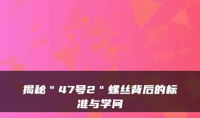 揭秘＂47号2＂螺丝背后的标准与学问