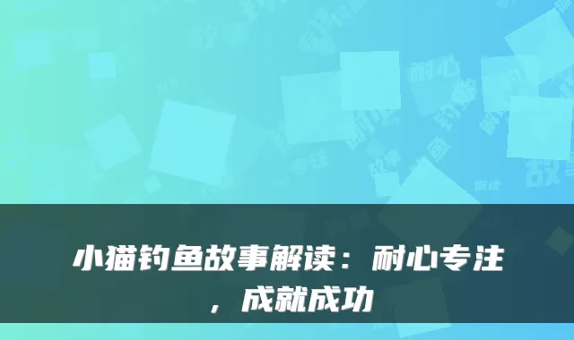 小猫钓鱼故事解读：耐心专注，成就成功