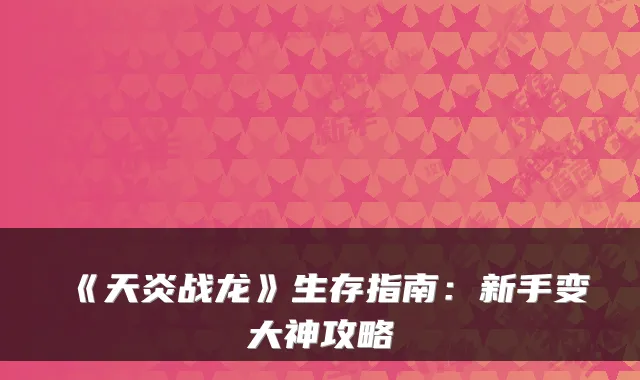 《天炎战龙》生存指南：新手变大神攻略