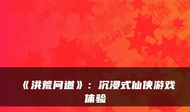 《洪荒问道》：沉浸式仙侠游戏体验