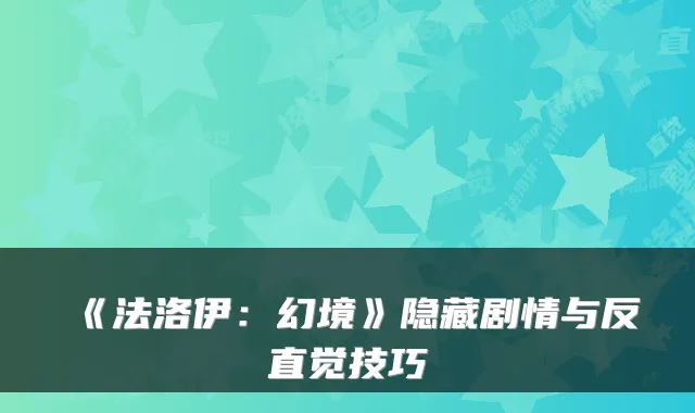 《法洛伊：幻境》隐藏剧情与反直觉技巧