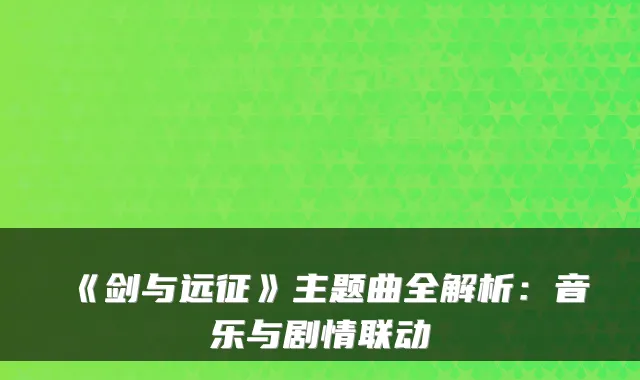 《剑与远征》主题曲全解析：音乐与剧情联动