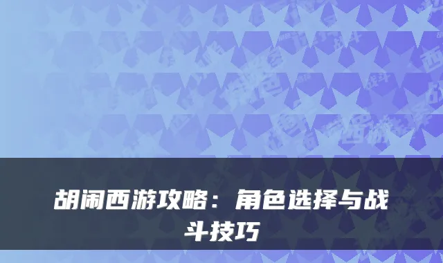 胡闹西游攻略：角色选择与战斗技巧