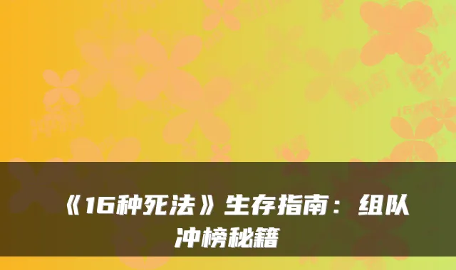 《16种死法》生存指南:组队冲榜秘籍