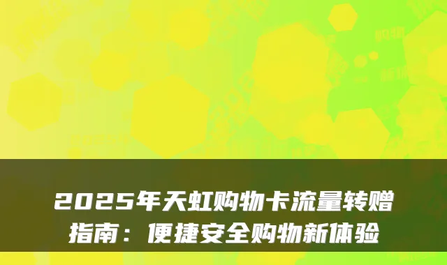 2025年天虹购物卡流量转赠指南：便捷安全购物新体验