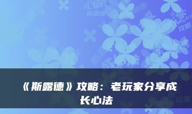 《斯露德》攻略:老玩家分享成长心法
