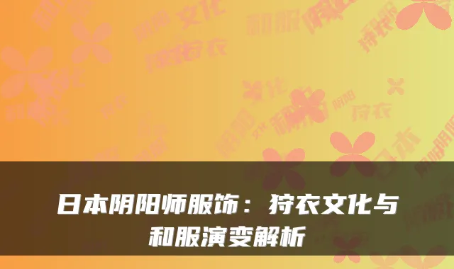 日本阴阳师服饰：狩衣文化与和服演变解析