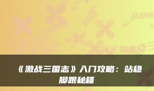 《激战三国志》入门攻略：站稳脚跟秘籍