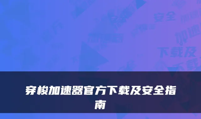 穿梭加速器官方下载及安全指南