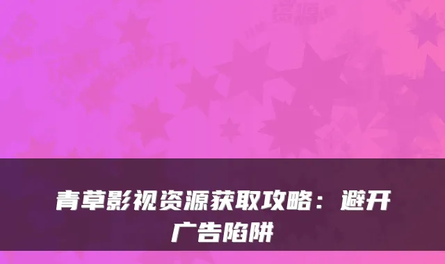 青草影视资源获取攻略：避开广告陷阱