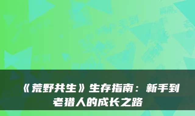 《荒野共生》生存指南：新手到老猎人的成长之路
