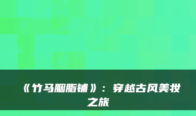 《竹马胭脂铺》：穿越古风美妆之旅