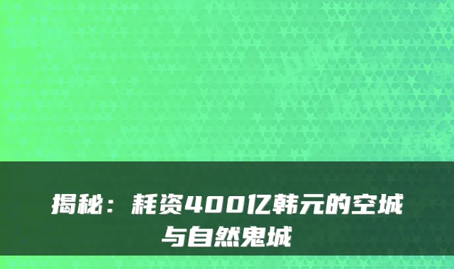 揭秘：耗资400亿韩元的空城与自然鬼城