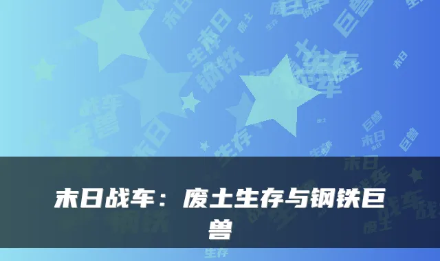 末日战车:废土生存与钢铁巨兽