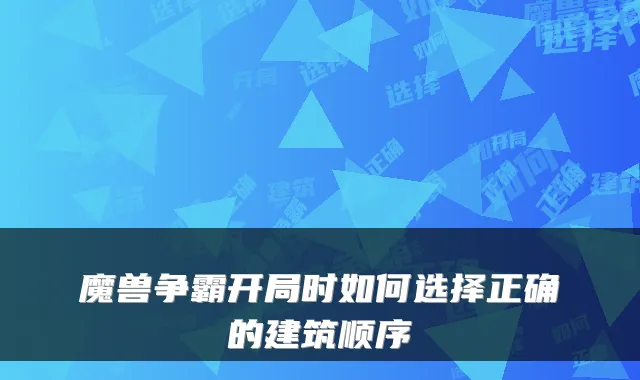 魔兽争霸开局时如何选择正确的建筑顺序