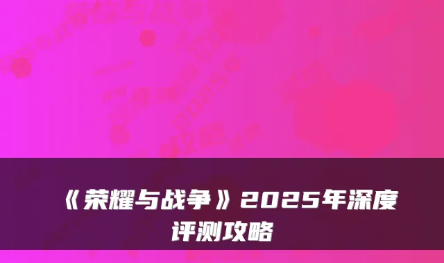 《荣耀与战争》2025年深度评测攻略