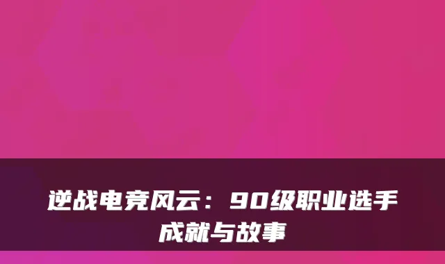 逆战电竞风云：90级职业选手成就与故事