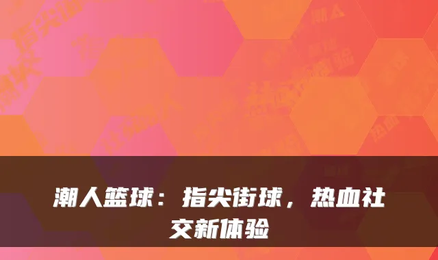 潮人篮球：指尖街球，热血社交新体验