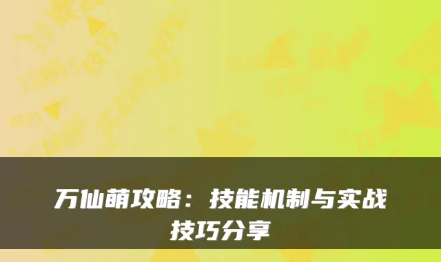 万仙萌攻略：技能机制与实战技巧分享