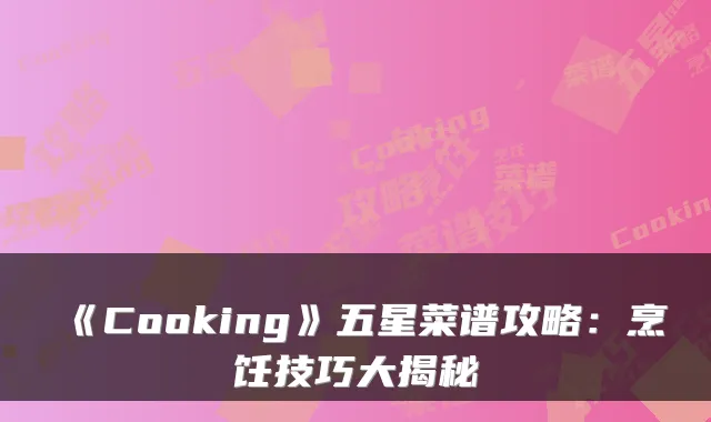 《Cooking》五星菜谱攻略：烹饪技巧大揭秘