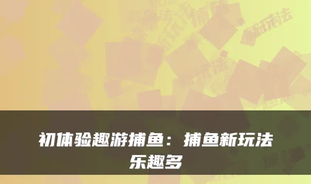 初体验趣游捕鱼：捕鱼新玩法乐趣多