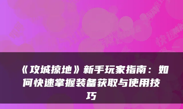 《攻城掠地》新手玩家指南：如何快速掌握装备获取与使用技巧