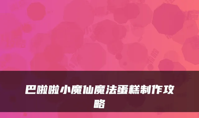 巴啦啦小魔仙魔法蛋糕制作攻略
