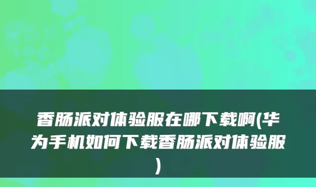 香肠派对体验服在哪下载啊(华为手机如何下载香肠派对体验服)