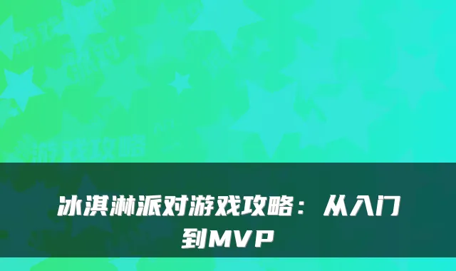冰淇淋派对游戏攻略：从入门到MVP