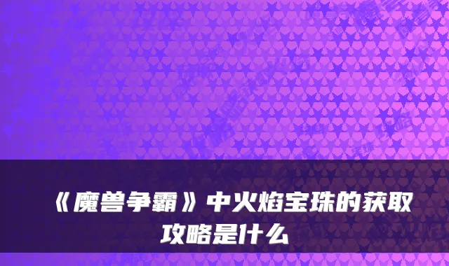 《魔兽争霸》中火焰宝珠的获取攻略是什么