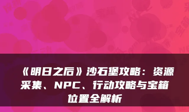 《明日之后》沙石堡攻略：资源采集、NPC、行动攻略与宝箱位置全解析